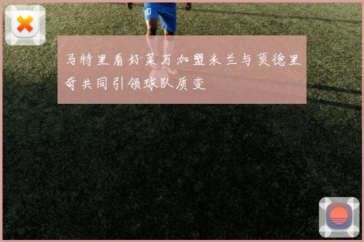 马特里看好莱万加盟米兰与莫德里奇共同引领球队质变