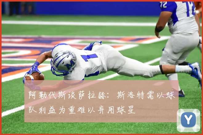 阿勒代斯谈萨拉赫：斯洛特需以球队利益为重难以弃用球星