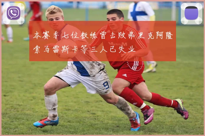 本赛季七位教练曾击败弗里克阿隆索马雷斯卡等三人已失业