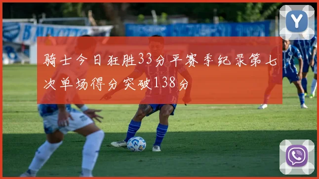 骑士今日狂胜33分平赛季纪录第七次单场得分突破138分