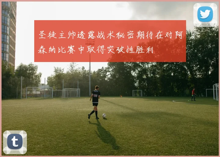 圣徒主帅透露战术秘密期待在对阿森纳比赛中取得突破性胜利