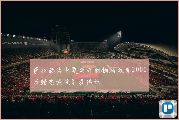萨拉赫为今夏离开利物浦放弃2000万镑忠诚奖引发热议