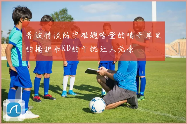 香波特谈防守难题哈登的哨子库里的掩护和KD的干扰让人无奈