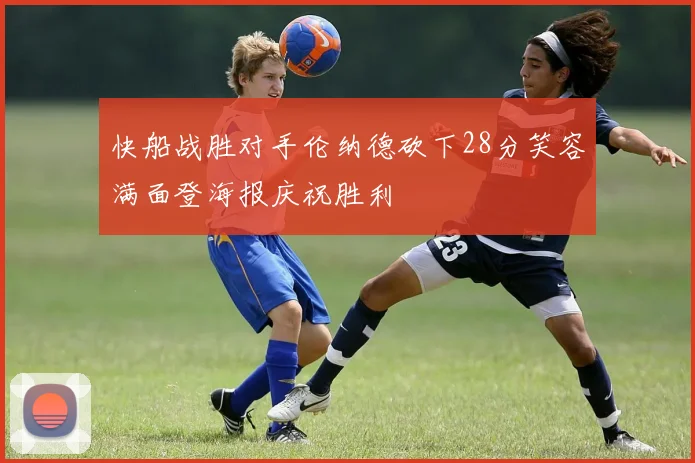 快船战胜对手伦纳德砍下28分笑容满面登海报庆祝胜利