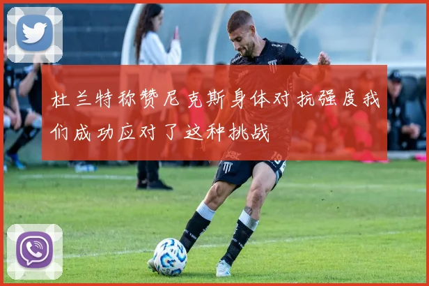 杜兰特称赞尼克斯身体对抗强度我们成功应对了这种挑战