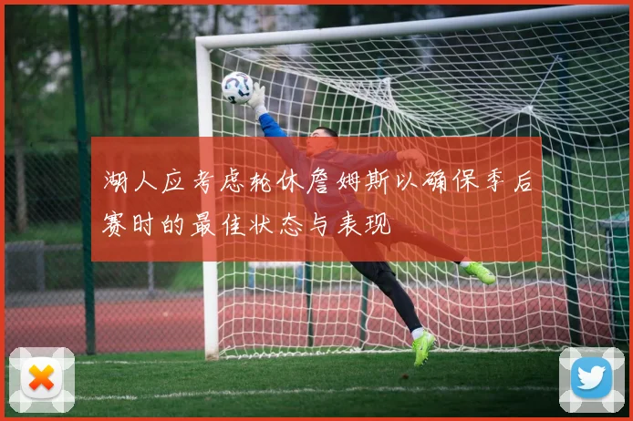 湖人应考虑轮休詹姆斯以确保季后赛时的最佳状态与表现