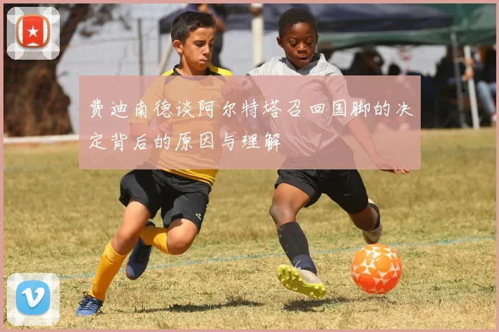 费迪南德谈阿尔特塔召回国脚的决定背后的原因与理解