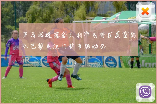 罗马诺透露舍瓦利耶或将在夏窗离队巴黎关注门将市场动态