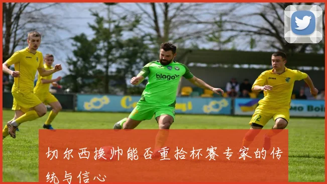 切尔西换帅能否重拾杯赛专家的传统与信心