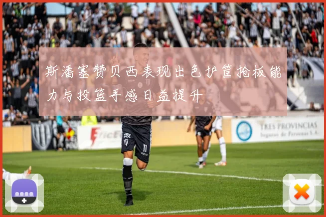 斯潘塞赞贝西表现出色护筐抢板能力与投篮手感日益提升